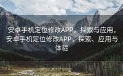 安卓手机定位修改APP，探索与应用，安卓手机定位修改APP，探索、应用与体验