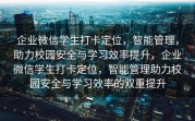 企业微信学生打卡定位，智能管理，助力校园安全与学习效率提升，企业微信学生打卡定位，智能管理助力校园安全与学习效率的双重提升