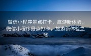 微信小程序景点打卡，旅游新体验，微信小程序景点打卡，旅游新体验之旅