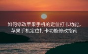 如何修改苹果手机的定位打卡功能，苹果手机定位打卡功能修改指南