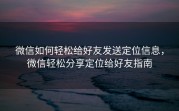 微信如何轻松给好友发送定位信息，微信轻松分享定位给好友指南