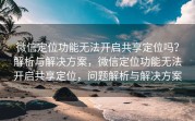 微信定位功能无法开启共享定位吗？解析与解决方案，微信定位功能无法开启共享定位，问题解析与解决方案
