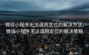 微信小程序无法调用定位的解决方法，微信小程序无法调用定位的解决策略