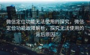 微信定位功能无法使用的探究，微信定位功能故障解析，探究无法使用的背后原因