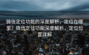 微信定位功能的深度解析，定位在哪里？微信定位功能深度解析，定位位置详解