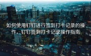 如何使用钉钉进行签到打卡记录的操作，钉钉签到打卡记录操作指南