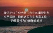 微信定位在业务员工作中的重要性与应用策略，微信定位在业务员工作中的重要性及应用策略解析