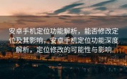 安卓手机定位功能解析，能否修改定位及其影响，安卓手机定位功能深度解析，定位修改的可能性与影响