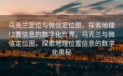 乌克兰定位与微信定位图,探索地理位置信息的数字化世界,乌克兰与微信定位图,探索地理位置信息的数字化奥秘