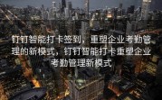 钉钉智能打卡签到，重塑企业考勤管理的新模式，钉钉智能打卡重塑企业考勤管理新模式