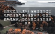 微信定位可以改吗？探究微信定位功能的灵活性与使用注意事项，微信定位功能探究，定位设置灵活性及注意事项