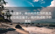 定位微信骗子,揭示网络欺诈的真面目,定位微信骗子,揭开网络欺诈的真相