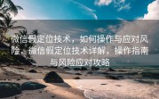 微信假定位技术，如何操作与应对风险，微信假定位技术详解，操作指南与风险应对攻略