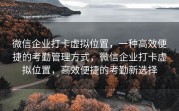微信企业打卡虚拟位置，一种高效便捷的考勤管理方式，微信企业打卡虚拟位置，高效便捷的考勤新选择
