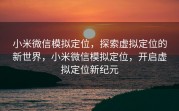 小米微信模拟定位，探索虚拟定位的新世界，小米微信模拟定位，开启虚拟定位新纪元