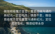 微信班级魔方定位，重塑班级沟通的新纪元—定位可改，情感不变，微信班级魔方定位重塑沟通新纪元，定位灵活变化，情感纽带永存