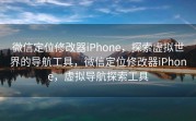 微信定位修改器iPhone,探索虚拟世界的导航工具,微信定位修改器iPhone,虚拟导航探索工具