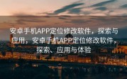 安卓手机APP定位修改软件，探索与应用，安卓手机APP定位修改软件，探索、应用与体验