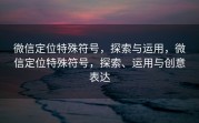 微信定位特殊符号，探索与运用，微信定位特殊符号，探索、运用与创意表达