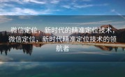 微信定位，新时代的精准定位技术，微信定位，新时代精准定位技术的领航者