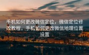 手机如何更改微信定位，微信定位修改教程，手机如何更改微信地理位置设置