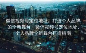 微信视频号定位地址，打造个人品牌的全新舞台，微信视频号定位地址，个人品牌全新舞台打造指南