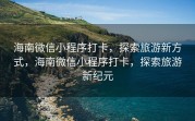 海南微信小程序打卡，探索旅游新方式，海南微信小程序打卡，探索旅游新纪元