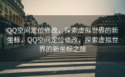 QQ空间定位修改，探索虚拟世界的新坐标，QQ空间定位修改，探索虚拟世界的新坐标之旅