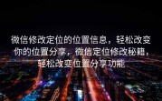 微信修改定位的位置信息，轻松改变你的位置分享，微信定位修改秘籍，轻松改变位置分享功能