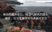 微信的最终定位，社交与服务的融合，微信，社交与服务的完美融合定位