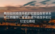 教你如何修改手机钉钉定位在安卓系统上的操作，安卓系统下修改手机钉钉定位教程
