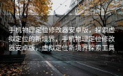手机物理定位修改器安卓版，探索虚拟定位的新境界，手机物理定位修改器安卓版，虚拟定位新境界探索工具
