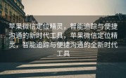 苹果微信定位精灵，智能追踪与便捷沟通的新时代工具，苹果微信定位精灵，智能追踪与便捷沟通的全新时代工具