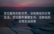 定位服务的新世界，没有微信的日常生活，定位服务重塑生活，无微信的日常生活探索