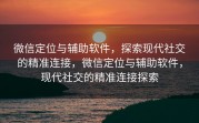 微信定位与辅助软件，探索现代社交的精准连接，微信定位与辅助软件，现代社交的精准连接探索