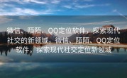 微信、陌陌、QQ定位软件,探索现代社交的新领域,微信、陌陌、QQ定位软件,探索现代社交定位新领域