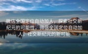 微信全国定位自动加人,探索社交新纪元的可能性,微信全国定位自动加人,社交新纪元的新可能