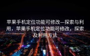 苹果手机定位功能可修改—探索与利用，苹果手机定位功能可修改，探索及利用方法