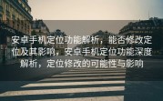 安卓手机定位功能解析，能否修改定位及其影响，安卓手机定位功能深度解析，定位修改的可能性与影响