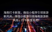 海南打卡新宠，微信小程序引领旅游新风尚，微信小程序引领海南旅游新风尚，打卡新宠亮相！