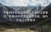 苹果XR手机定位修改，方法与注意事项，苹果XR手机定位修改攻略，操作方法与注意事项