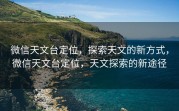 微信天文台定位，探索天文的新方式，微信天文台定位，天文探索的新途径