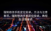 强制修改手机定位安卓，方法与注意事项，强制修改手机定位安卓，教程及注意事项