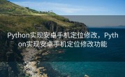 Python实现安卓手机定位修改，Python实现安卓手机定位修改功能