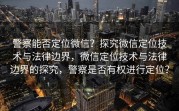 警察能否定位微信？探究微信定位技术与法律边界，微信定位技术与法律边界的探究，警察是否有权进行定位？