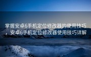 掌握安卓6手机定位修改器的使用技巧，安卓6手机定位修改器使用技巧详解
