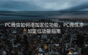 PC微信如何添加定位功能，PC微信添加定位功能指南