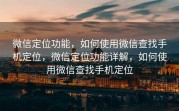 微信定位功能，如何使用微信查找手机定位，微信定位功能详解，如何使用微信查找手机定位