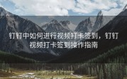 钉钉中如何进行视频打卡签到，钉钉视频打卡签到操作指南