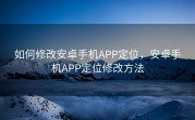 如何修改安卓手机APP定位，安卓手机APP定位修改方法